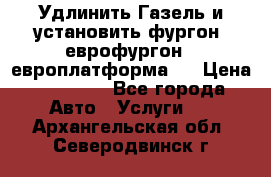 Удлинить Газель и установить фургон, еврофургон ( европлатформа ) › Цена ­ 30 000 - Все города Авто » Услуги   . Архангельская обл.,Северодвинск г.